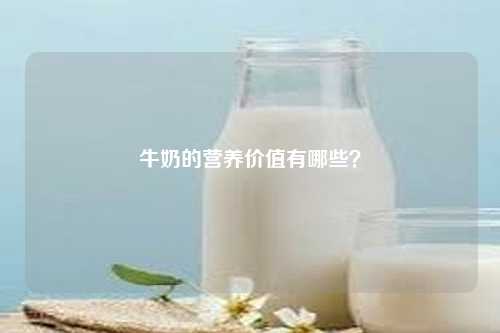 牛奶的营养价值有哪些？