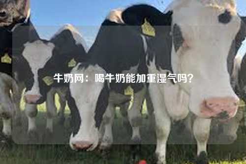 牛奶网：喝牛奶能加重湿气吗？-第1张图片-牛奶网