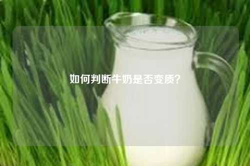 如何判断牛奶是否变质？-第1张图片-牛奶网