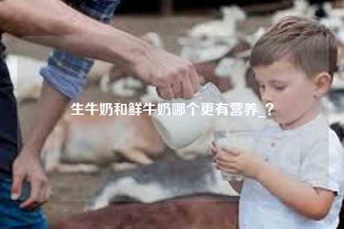 生牛奶和鲜牛奶哪个更有营养_？-第1张图片-牛奶网